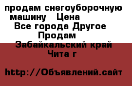 продам снегоуборочную машину › Цена ­ 55 000 - Все города Другое » Продам   . Забайкальский край,Чита г.